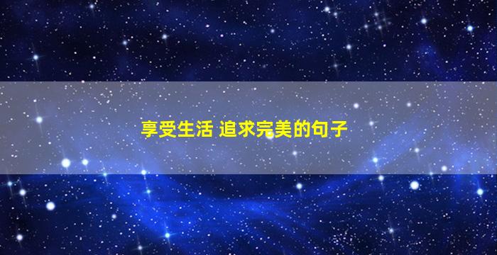 享受生活 追求完美的句子